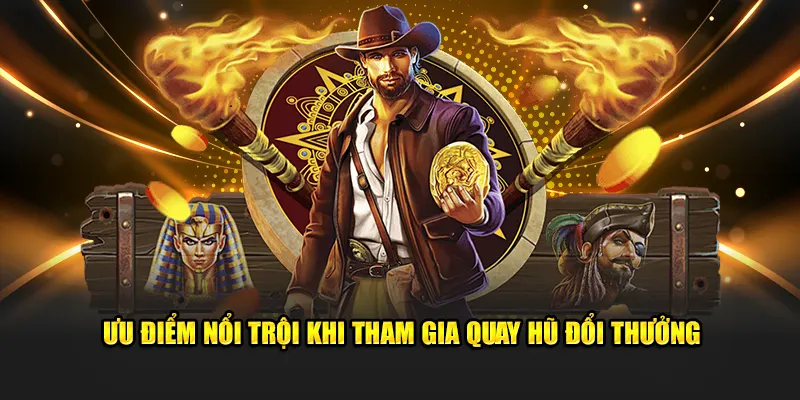Ưu điểm nổi trội khi tham gia Quay Hũ Đổi Thưởng